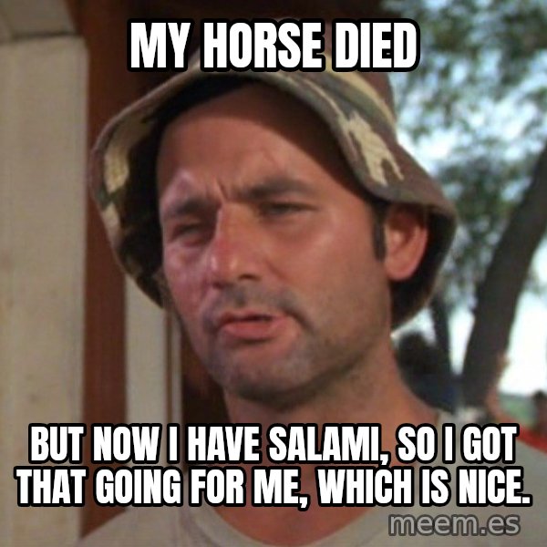 So I got that going on for me, which is nice meme: My horse died / But now I have salami, so I got that going for me, which is nice.