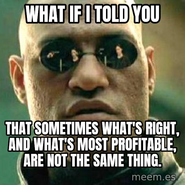 What if I told you / Matrix Morpheus meme: what if i told you / that sometimes what's right, and what's most profitable, are not the same thing.