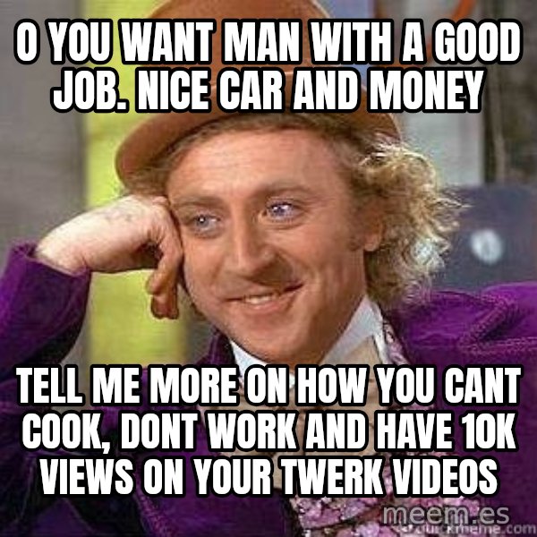 Willy Wonka meme: O you want man with a good job. nice car and money / tell me more on how you cant cook, dont work and have 10k views on your twerk videos