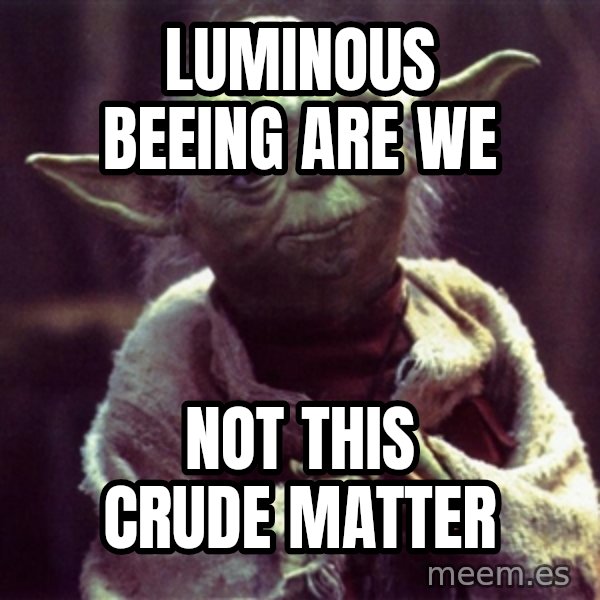 Yoda meme: LUMINOUS BEEING ARE WE / NOT THIS CRUDE MATTER