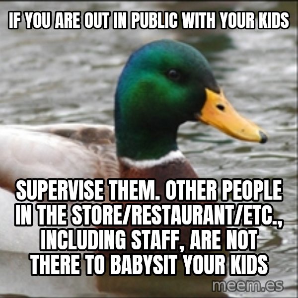 Actual Advice Mallard 1 meme: if you are out in public with your kids / supervise them. other people in the store/restaurant/etc., including staff, are not there to babysit your kids