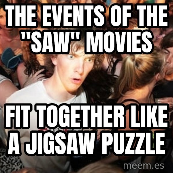Sudden Realization Ralph meme: THE EVENTS OF THE "SAW" MOVIES / FIT TOGETHER LIKE A JIGSAW PUZZLE