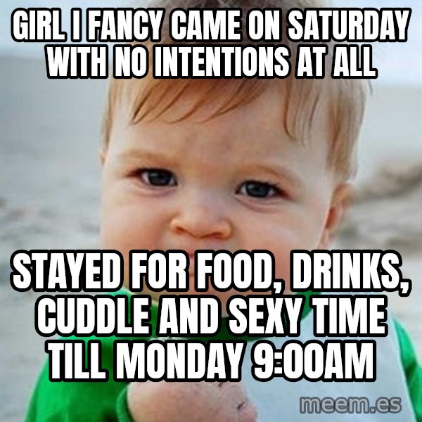 Victory Baby meme: Girl i fancy came on Saturday with no intentions at all / Stayed for food, drinks, cuddle and sexy time till Monday 9:00am