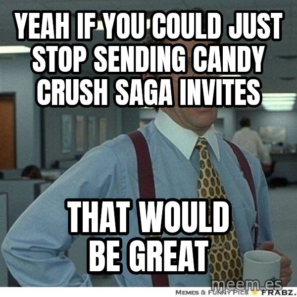 Yeah If You Could Just meme: Yeah if you could just stop sending Candy Crush Saga invites / That would be great