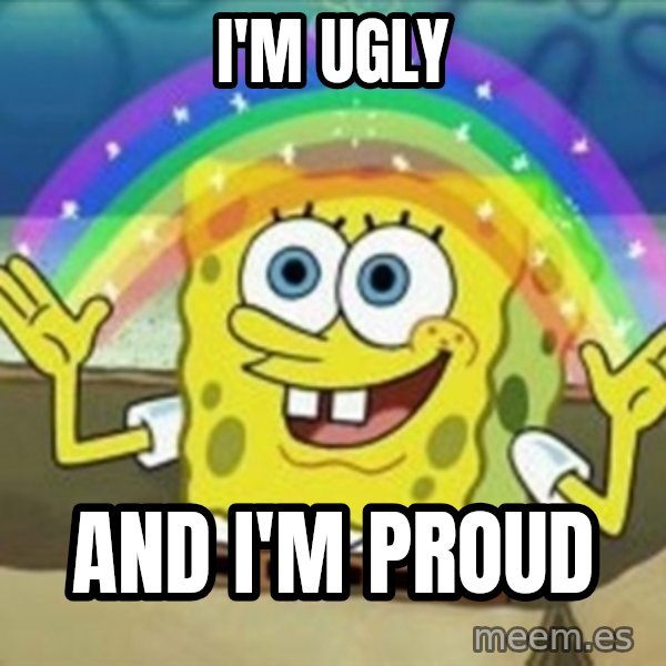 Spongebob meme: I'm ugly / And I'm proud