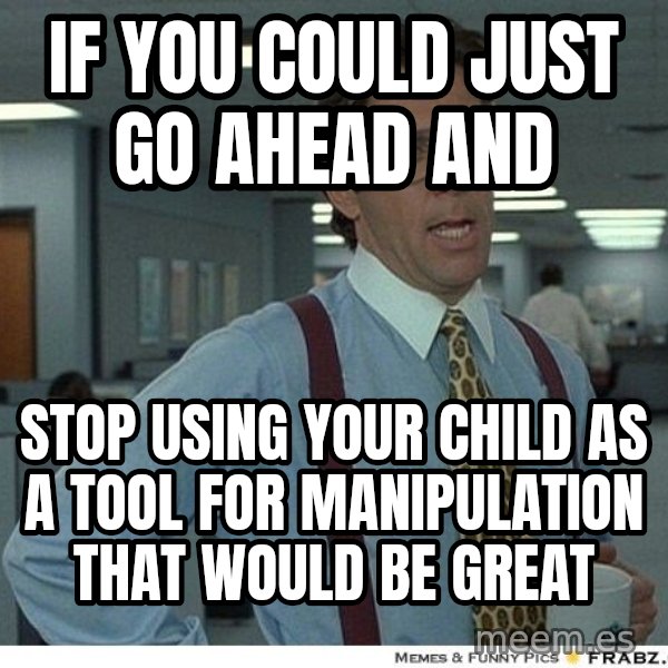 Yeah If You Could Just meme: if you could just go ahead and / stop using your child as a tool for manipulation that would be great