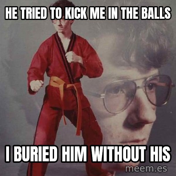 PTSD Karate Kyle meme: He tried to kick me in the balls / I buried him without his