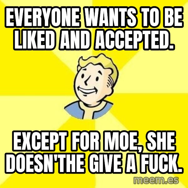 Fallout 3 meme: everyone wants to be liked and accepted. / except for moe, she doesn'the give a fuck.