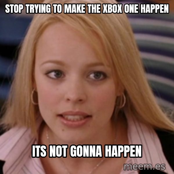 mean girls meme: stop trying to make the xbox one happen / its not gonna happen