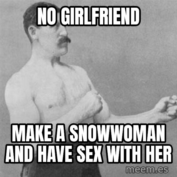 overly manlyman meme: no girlfriend / make a snowwoman and have sex with her