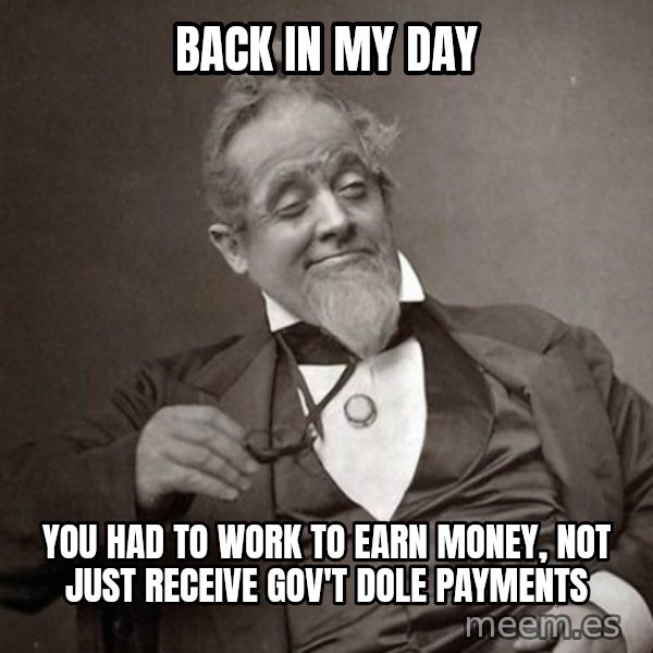 1889 [10] guy meme: back in my day / you had to work to earn money, not just receive gov't dole payments