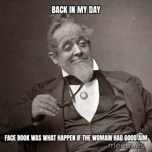 1889 [10] guy meme: back in my day / face book was what happen if the womain had good aim