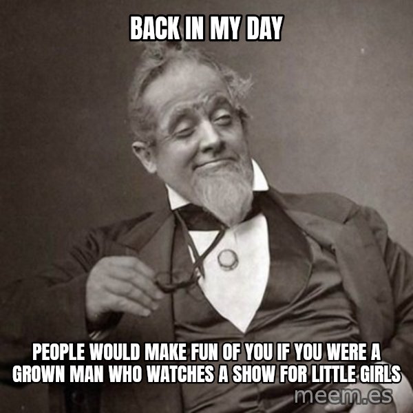 1889 [10] guy meme: back in my day / people would make fun of you if you were a grown man who watches a show for little girls