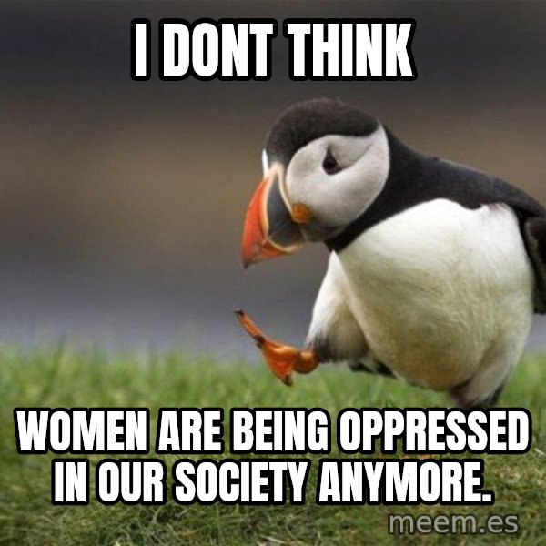 Unpopular Opinion Puffin meme: i dont think / women are being oppressed in our society anymore.