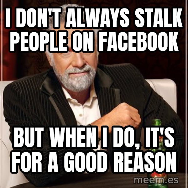 The Most Interesting Man In The World meme: I DON'T ALWAYS STALK PEOPLE ON FACEBOOK / BUT WHEN I DO, IT'S FOR A GOOD REASON