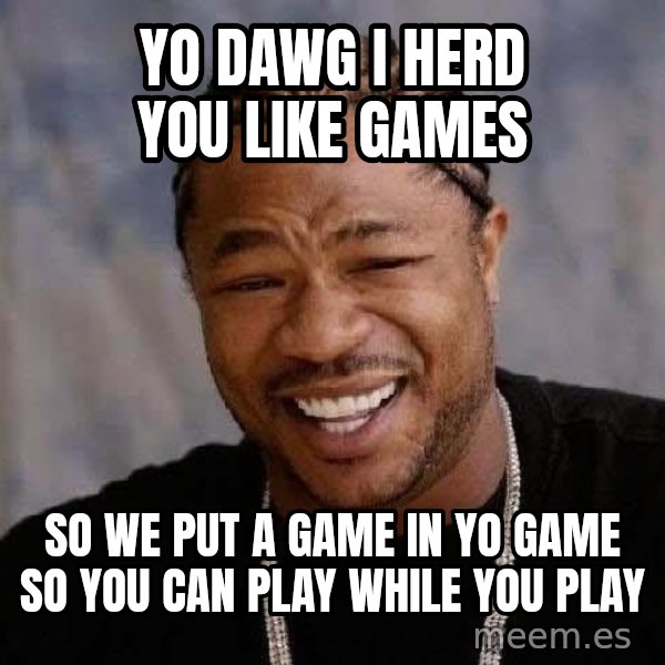 Yo Dawg meme: YO DAWG I HERD YOU LIKE GAMES / SO WE PUT A GAME IN YO GAME SO YOU CAN PLAY WHILE YOU PLAY