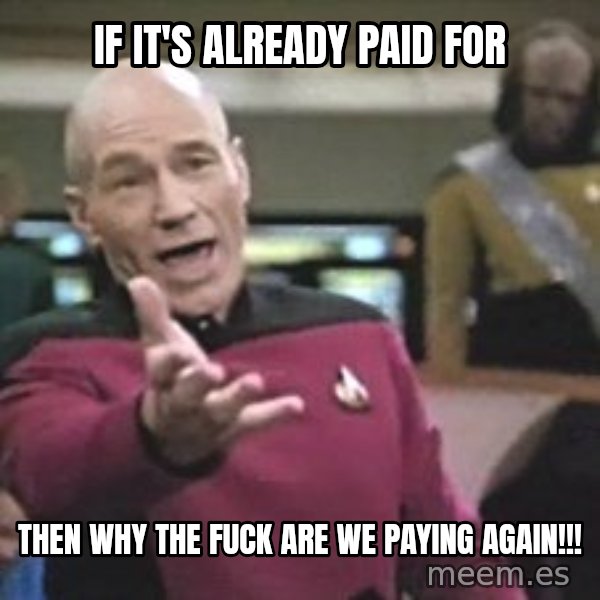 Captain Picard meme: If it's already paid for / Then why the fuck are we paying again!!!