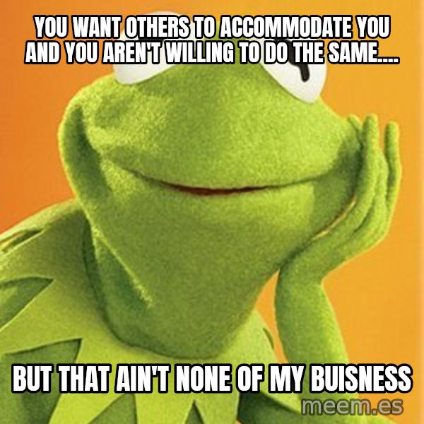 Kermit the frog meme: you want others to accommodate you and you aren't willing to do the same.... / but that ain't none of my buisness