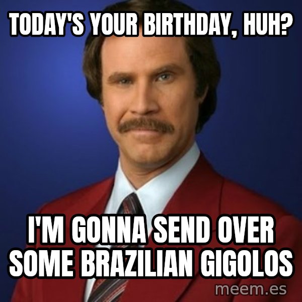 Anchorman Birthday meme: Today's your birthday, huh? / i'm gonna send over some brazilian gigolos
