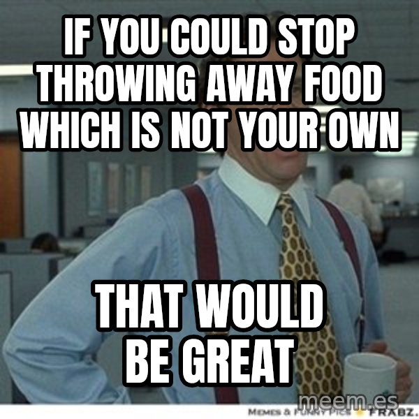 That would be great meme: If you could stop throwing away food which is not your OWN / that would be great