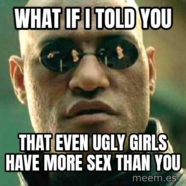 What if I told you / Matrix Morpheus meme: What if i told you / that even ugly girls have more sex than you