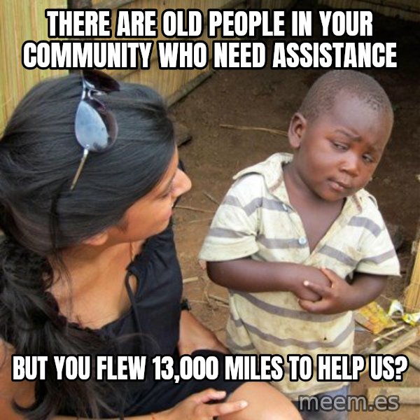 skeptical black kid meme: there are old people in your community who need assistance / but you flew 13,000 miles to help us?