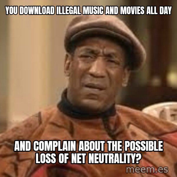 Confused Bill Cosby  meme: You download illegal music and movies all day / And complain about the possible loss of net neutrality?