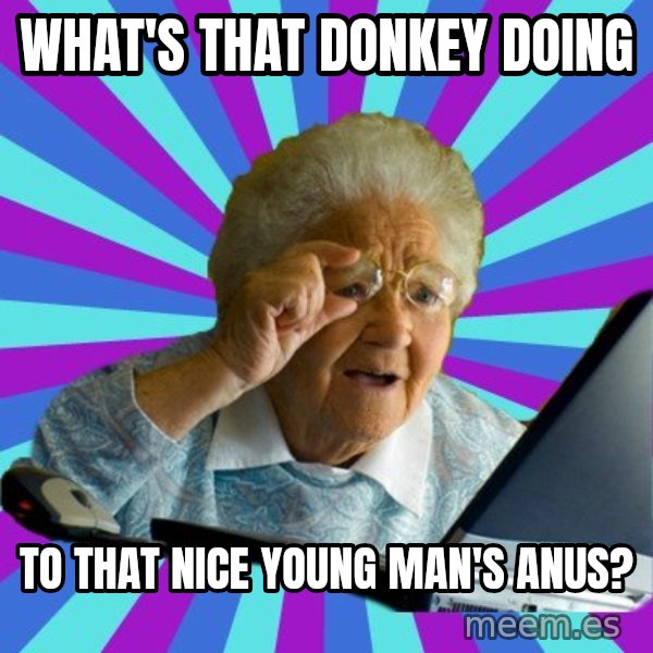 old lady meme: what's that donkey doing / to that nice young man's anus?