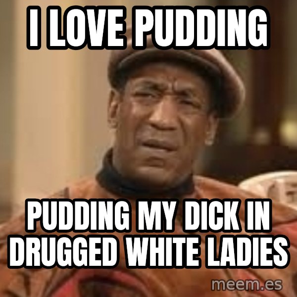 Confused Bill Cosby  meme: I love pudding / Pudding my dick in drugged white ladies