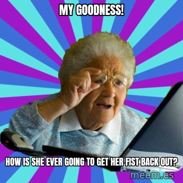 old lady meme: My goodness! / How is she ever going to get her fist back out?