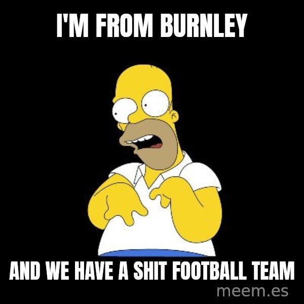 look-marge meme: I'm from burnley / And we have a shit football Team