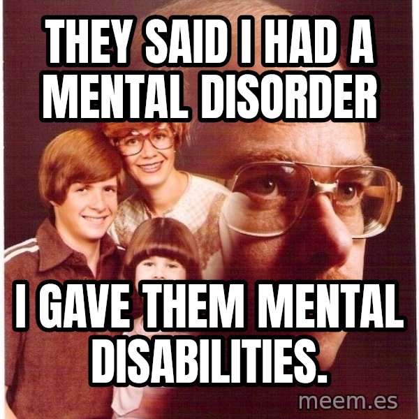 Vengeance Dad meme: they said i had a mental disorder / i gave them mental disabilities.
