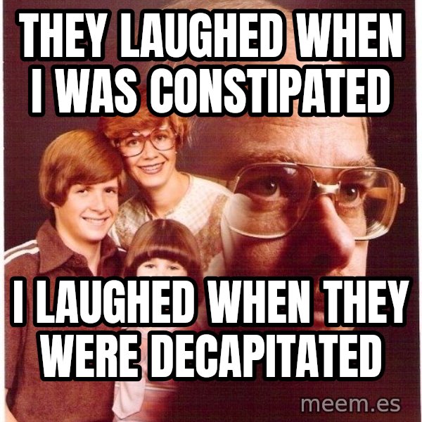 Vengeance Dad meme: they laughed when i was constipated / i laughed when they were decapitated