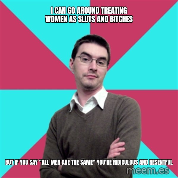 Privilege Denying Dude meme: I can go around treating women as sluts and bitches / But if you say "all men are the same" you're ridiculous and resentful