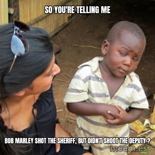 Skeptical 3rd World Kid meme: SO YOU'RE TELLING ME / BOB MARLEY SHOT THE SHERIFF, BUT DIDN'T SHOOT THE DEPUTY ?