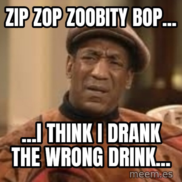 Confused Bill Cosby  meme: ZIP ZOP ZOOBITY BOP... / ...I think I drank the wrong drink...