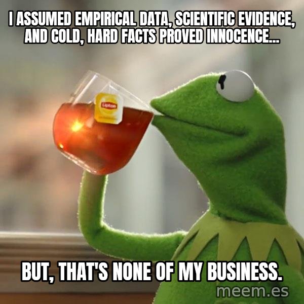 Kermit The Frog Drinking Tea meme: I assumed Empirical data, scientific evidence, and cold, hard facts proved innocence... / But, that's none of my business.