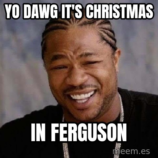 Yo Dawg meme: Yo dawg it's Christmas / in Ferguson
