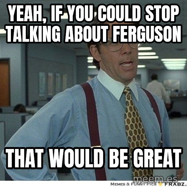 Yeah If You Could Just meme: Yeah, if you could stop talking about Ferguson / that would be great