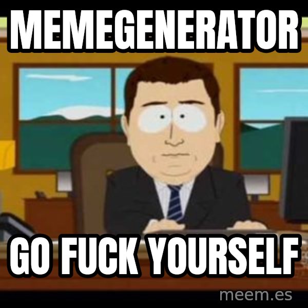 south park aand it's gone meme: MEMEGENERATOR / GO FUCK YOURSELF