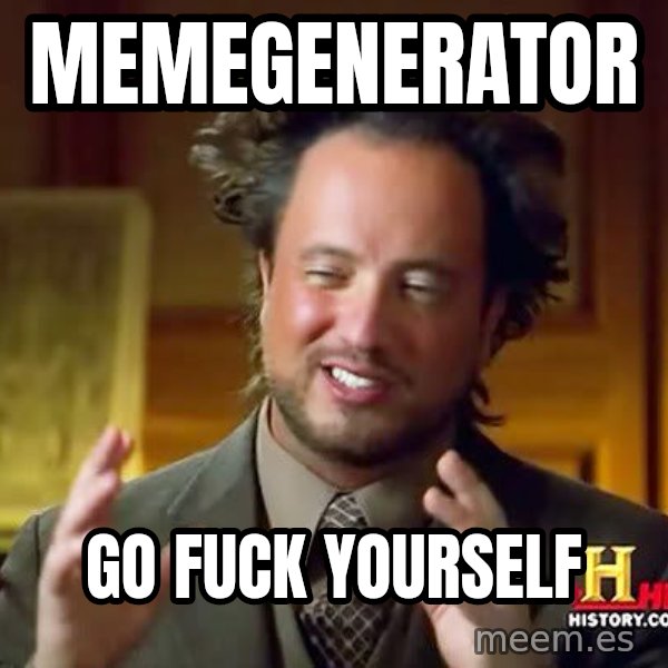 Ancient Aliens meme: MEMEGENERATOR / GO FUCK YOURSELF