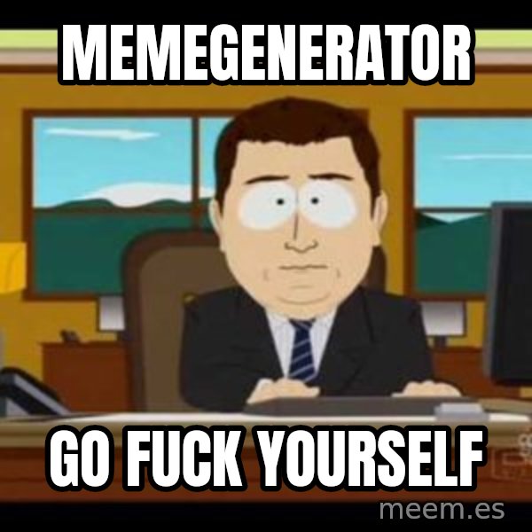 south park aand it's gone meme: MEMEGENERATOR / GO FUCK YOURSELF