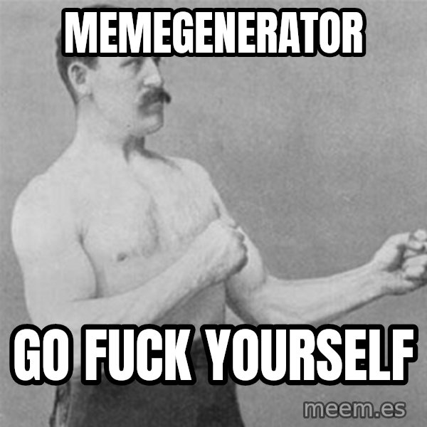 overly manlyman meme: MEMEGENERATOR / GO FUCK YOURSELF