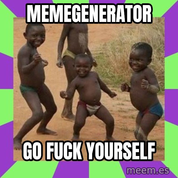 african kids dancing meme: memegenerator / go fuck yourself