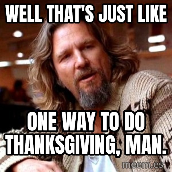 Big Lebowski meme: Well that's just like / One way to do Thanksgiving, man.