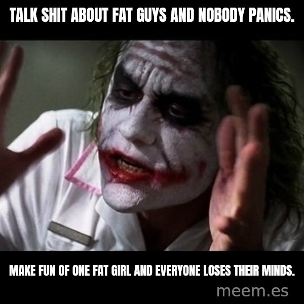 joker mind loss meme: Talk shit about fat guys and nobody panics. / Make fun of one fat girl and everyone loses their minds.