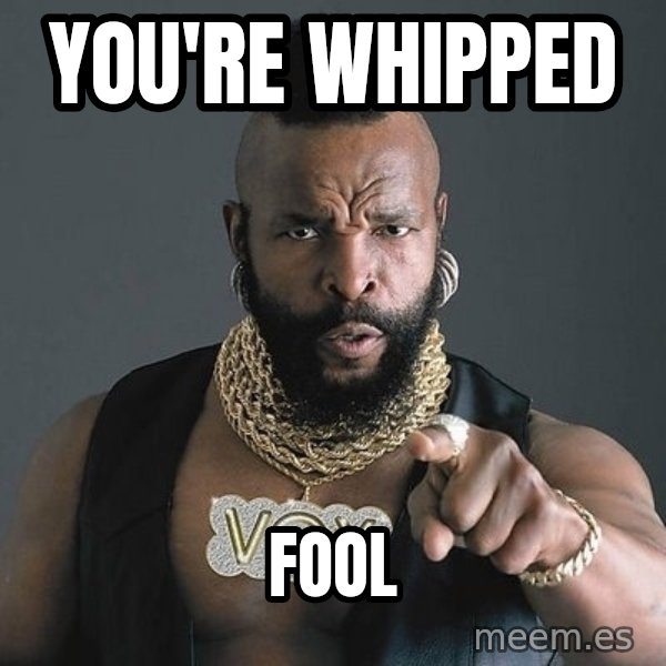 Mr T meme: You're whipped / Fool