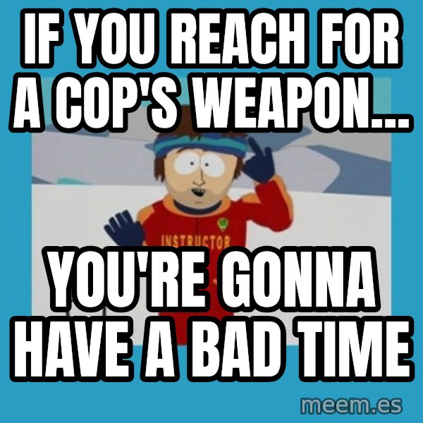 you're gonna have a bad time guy meme: If you reach for a cop's weapon... / You're gonna have a bad time