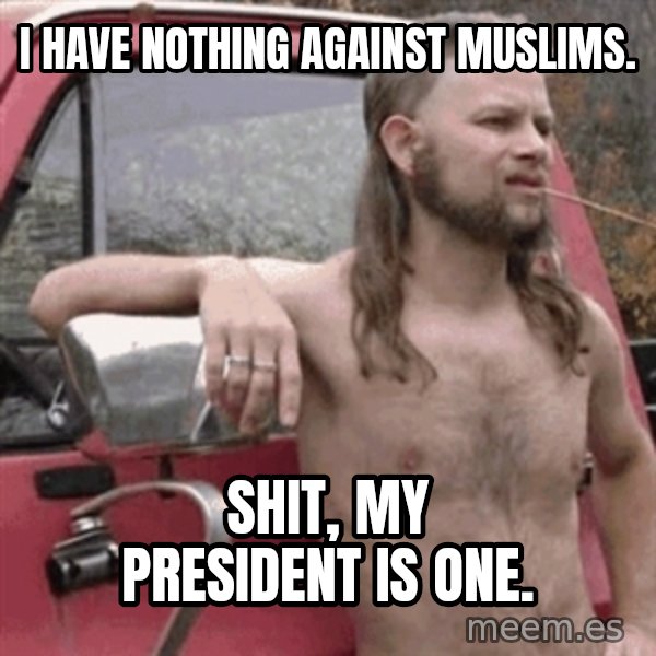 Almost Politically Correct Redneck meme: I have nothing against muslims. / Shit, my president is one.