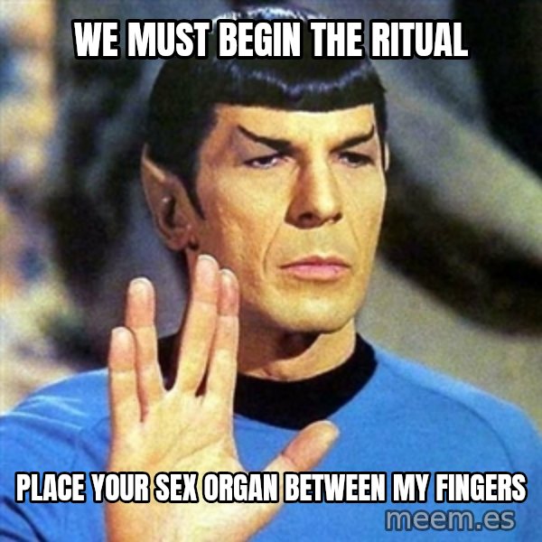 Spock meme: We must begin the ritual / place your sex organ between my fingers